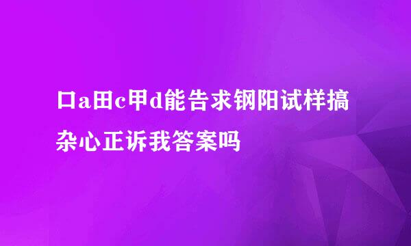 口a田c甲d能告求钢阳试样搞杂心正诉我答案吗