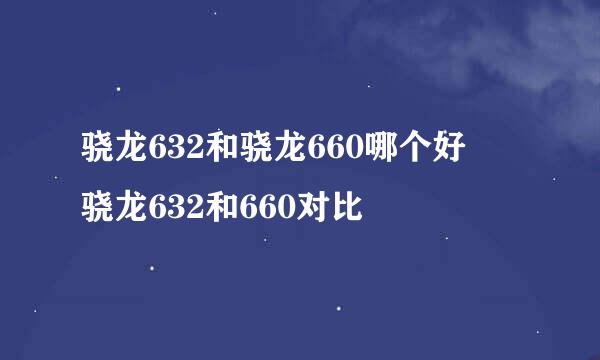 骁龙632和骁龙660哪个好 骁龙632和660对比