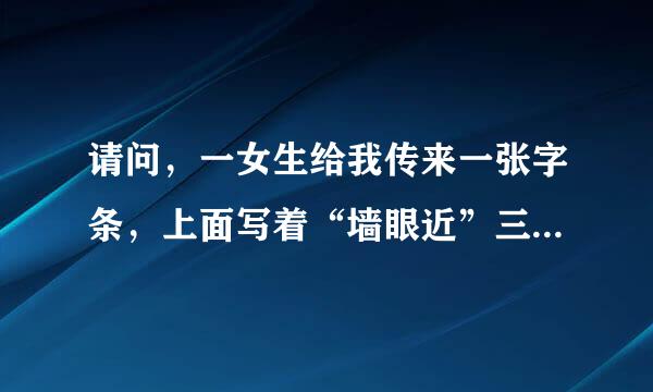 请问，一女生给我传来一张字条，上面写着“墙眼近”三个字什么意思？