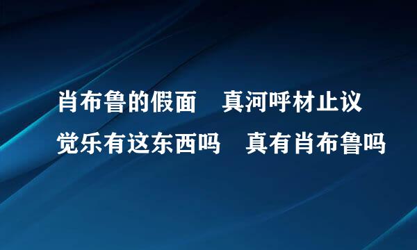 肖布鲁的假面 真河呼材止议觉乐有这东西吗 真有肖布鲁吗