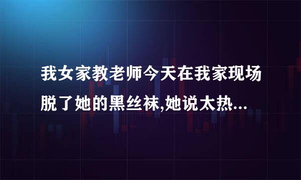 我女家教老师今天在我家现场脱了她的黑丝袜,她说太热了!!!我男的来自