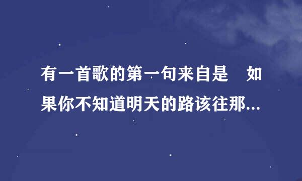 有一首歌的第一句来自是 如果你不知道明天的路该往那走，请问歌名是什么?