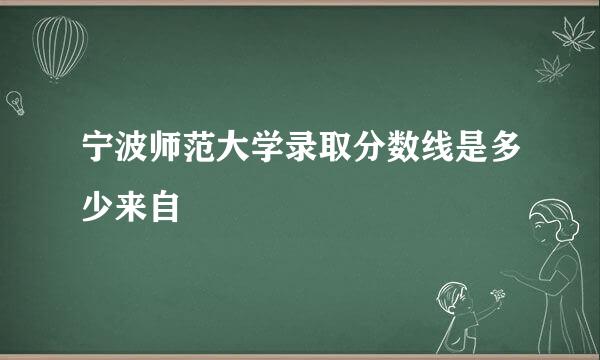 宁波师范大学录取分数线是多少来自