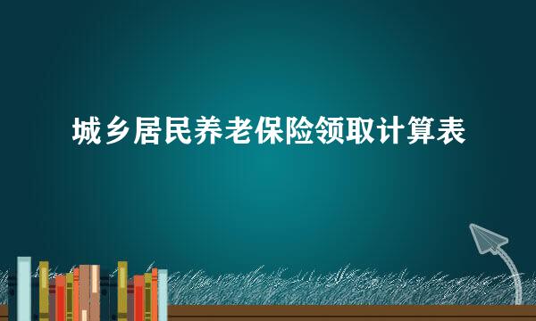 城乡居民养老保险领取计算表