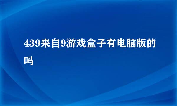 439来自9游戏盒子有电脑版的吗