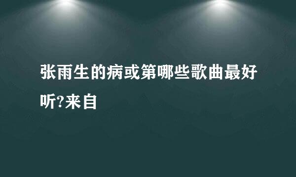 张雨生的病或第哪些歌曲最好听?来自