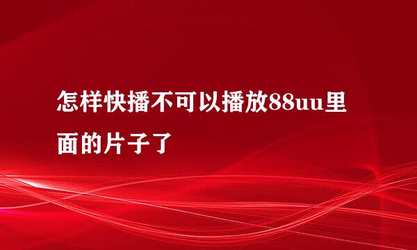 怎样快播不可以播放88uu里面的片子了