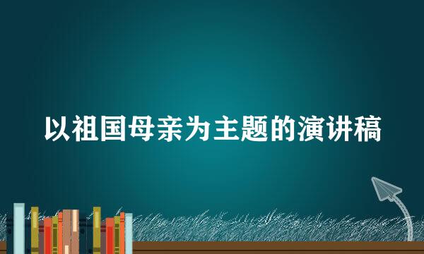 以祖国母亲为主题的演讲稿