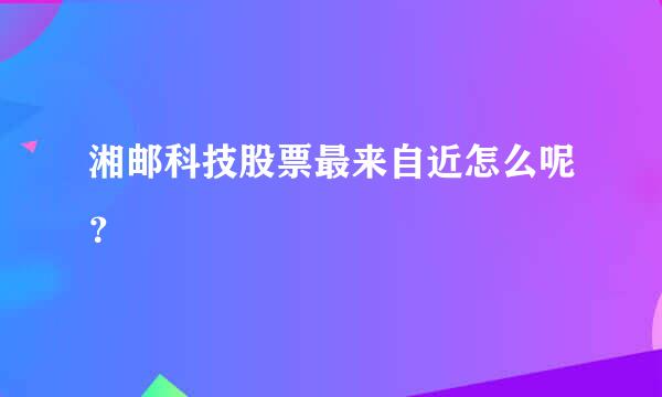 湘邮科技股票最来自近怎么呢？