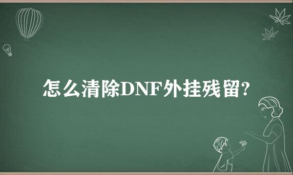 怎么清除DNF外挂残留?