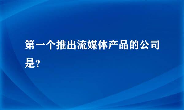 第一个推出流媒体产品的公司是？