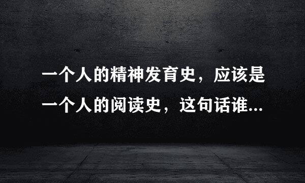 一个人的精神发育史，应该是一个人的阅读史，这句话谁说的来自