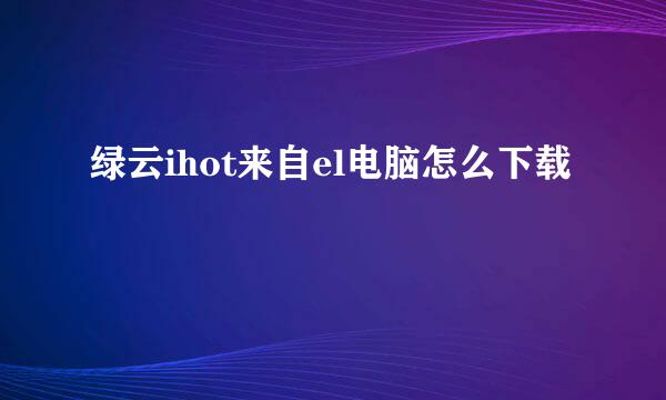 绿云ihot来自el电脑怎么下载