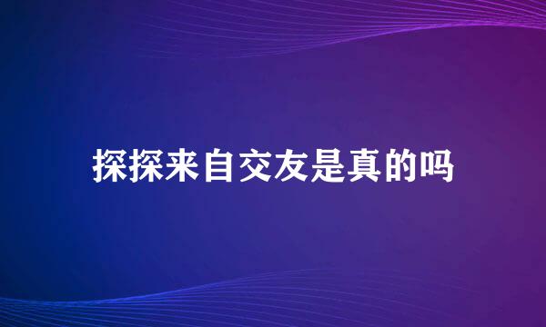 探探来自交友是真的吗