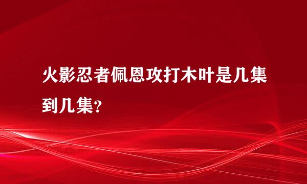 火影忍者佩恩攻打木叶是几集到几集？