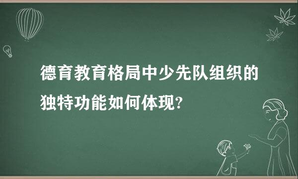 德育教育格局中少先队组织的独特功能如何体现?