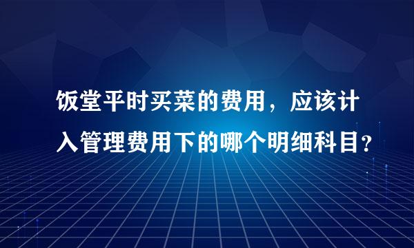 饭堂平时买菜的费用，应该计入管理费用下的哪个明细科目？