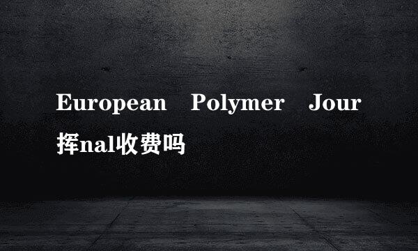 European Polymer Jour挥nal收费吗