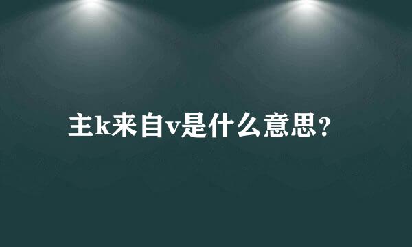 主k来自v是什么意思？