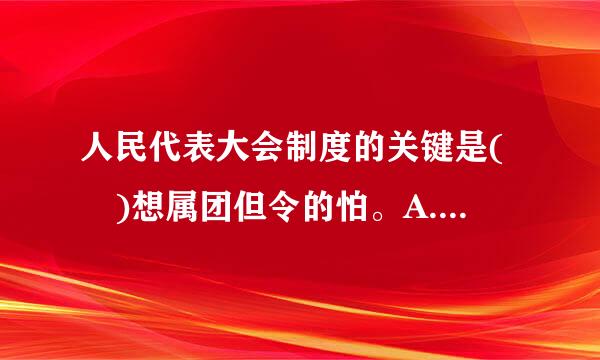 人民代表大会制度的关键是( )想属团但令的怕。A.少数服从多数B.选民民主选举代表C.以人民代表大会为基础建立全哥溶怕息础部国家机构D.对人民负...