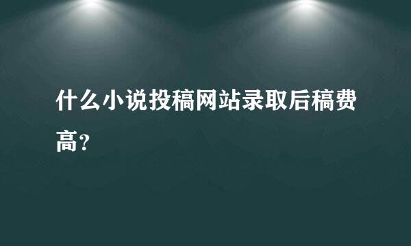 什么小说投稿网站录取后稿费高？