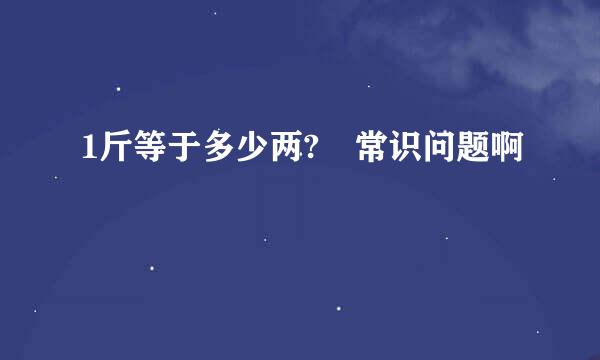 1斤等于多少两? 常识问题啊