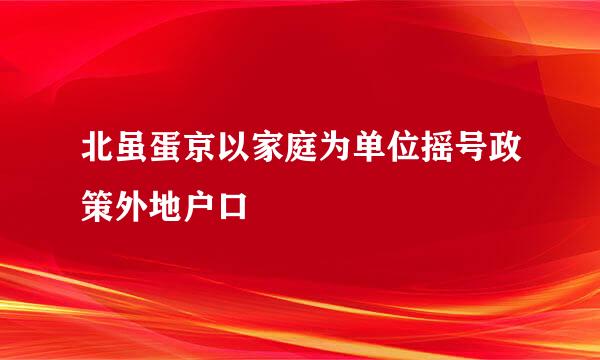 北虽蛋京以家庭为单位摇号政策外地户口