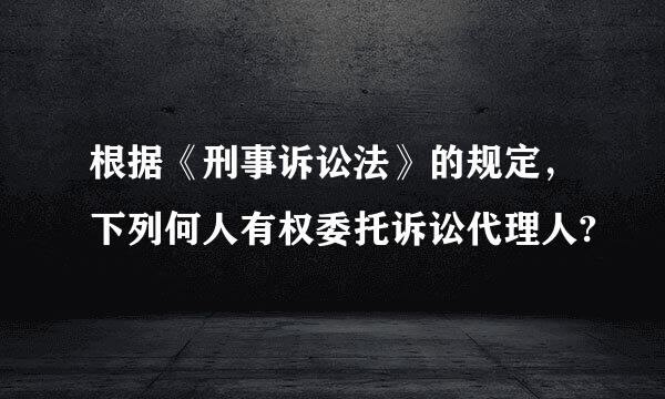 根据《刑事诉讼法》的规定，下列何人有权委托诉讼代理人?