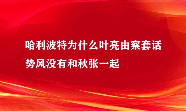 哈利波特为什么叶亮由察套话势风没有和秋张一起