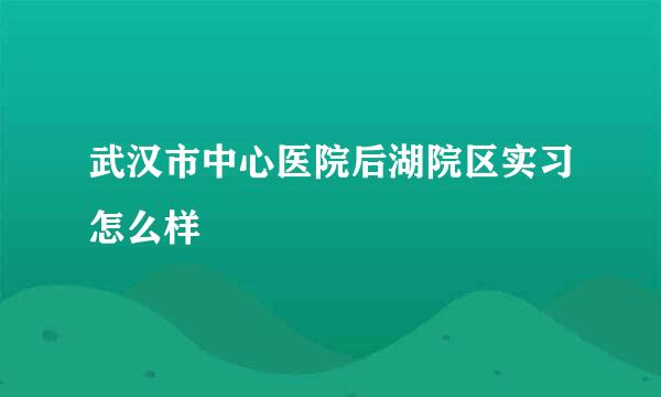 武汉市中心医院后湖院区实习怎么样