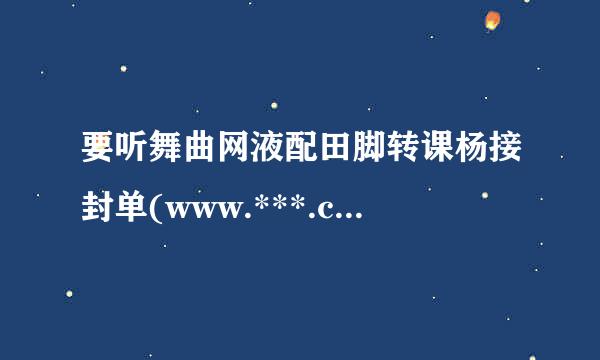 要听舞曲网液配田脚转课杨接封单(www.***.com)的(好听女声