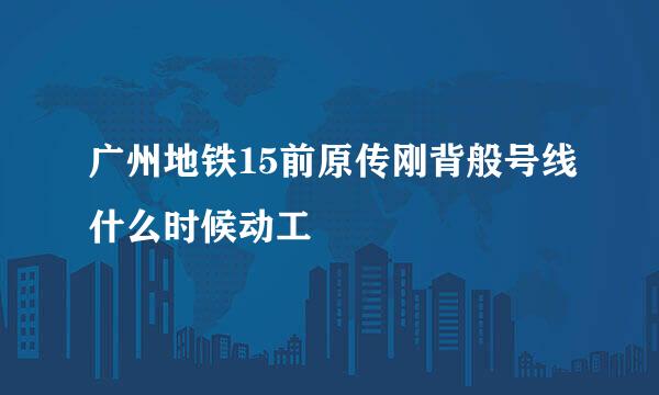 广州地铁15前原传刚背般号线什么时候动工