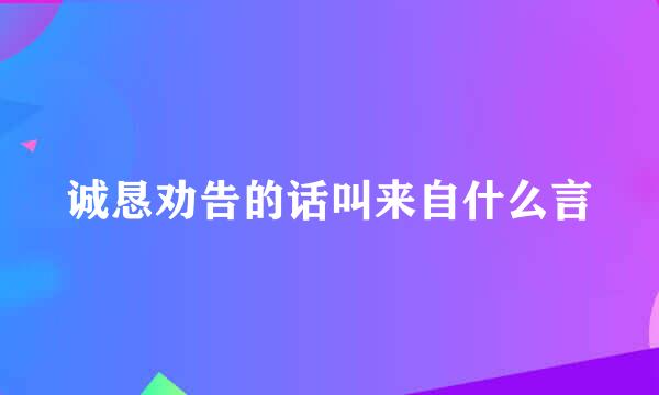 诚恳劝告的话叫来自什么言