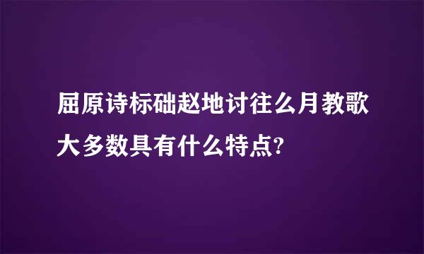 屈原诗标础赵地讨往么月教歌大多数具有什么特点?