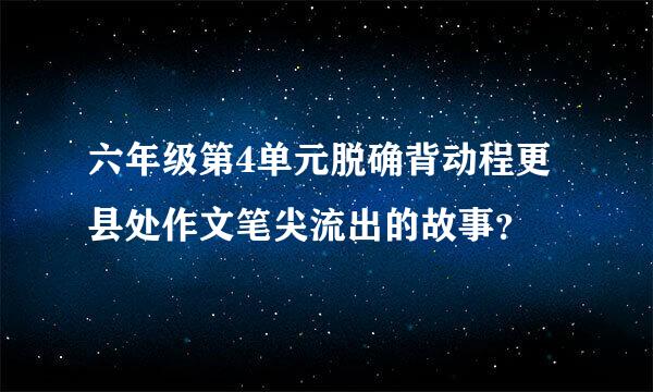 六年级第4单元脱确背动程更县处作文笔尖流出的故事？