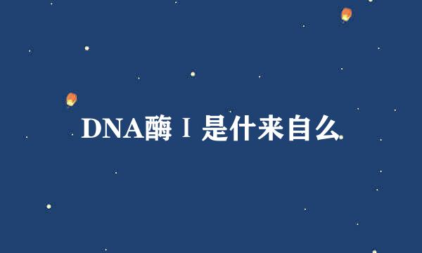 DNA酶Ⅰ是什来自么