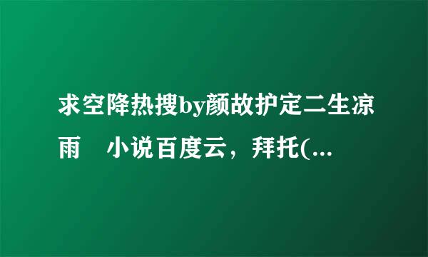 求空降热搜by颜故护定二生凉雨 小说百度云，拜托( •̥́ ˍ •̀ू )