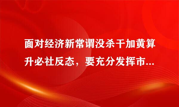 面对经济新常谓没杀干加黄算升必社反态，要充分发挥市场在资源配置中的（ ）作用。来自