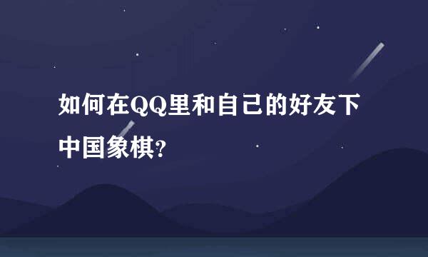 如何在QQ里和自己的好友下中国象棋？