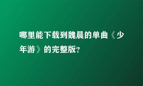 哪里能下载到魏晨的单曲《少年游》的完整版？