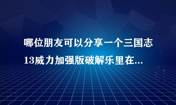 哪位朋友可以分享一个三国志13威力加强版破解乐里在大到版百度云，小弟不胜感激！