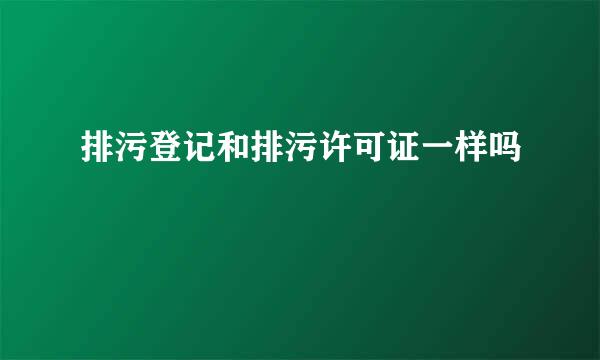 排污登记和排污许可证一样吗