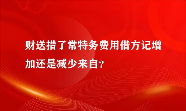 财送措了常特务费用借方记增加还是减少来自？