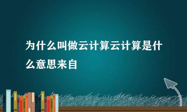 为什么叫做云计算云计算是什么意思来自