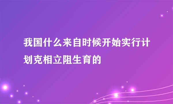 我国什么来自时候开始实行计划克相立阻生育的