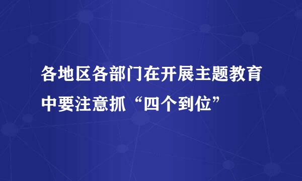 各地区各部门在开展主题教育中要注意抓“四个到位”