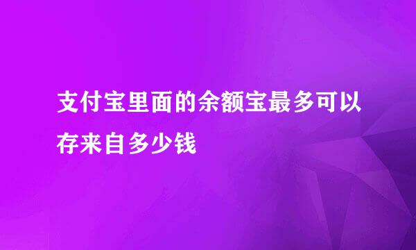 支付宝里面的余额宝最多可以存来自多少钱