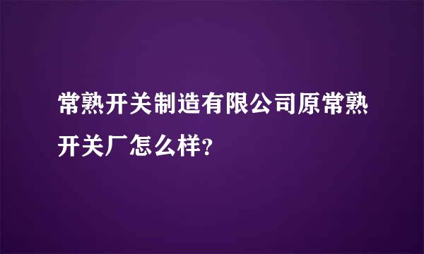 常熟开关制造有限公司原常熟开关厂怎么样？