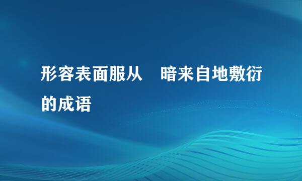 形容表面服从 暗来自地敷衍的成语