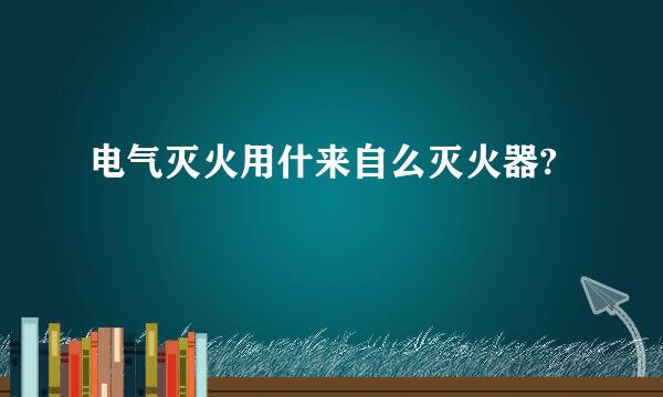 电气灭火用什来自么灭火器?